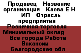 Продавец › Название организации ­ Каева Е.Н., ИП › Отрасль предприятия ­ Розничная торговля › Минимальный оклад ­ 1 - Все города Работа » Вакансии   . Белгородская обл.